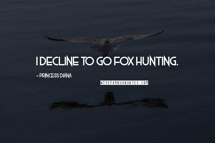 Princess Diana Quotes: I decline to go fox hunting.