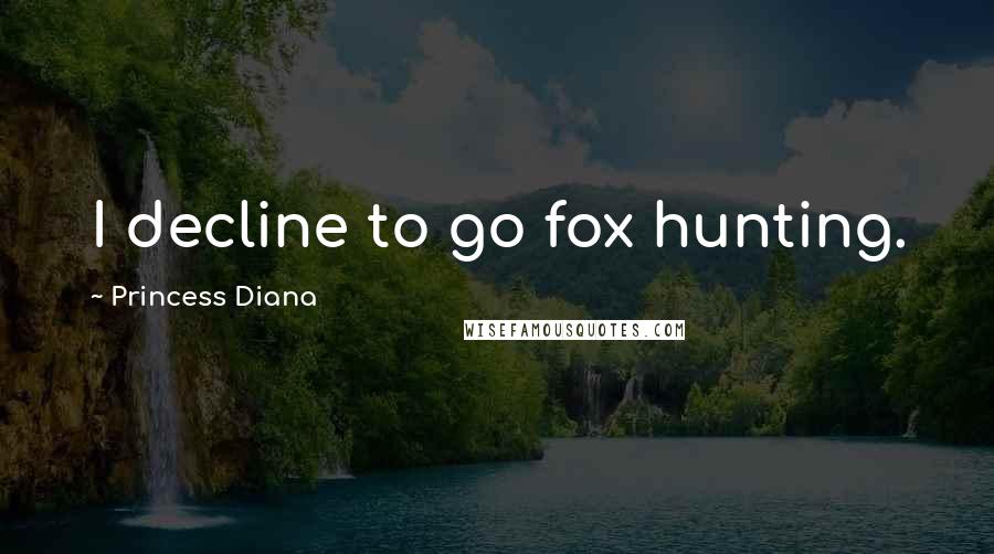 Princess Diana Quotes: I decline to go fox hunting.