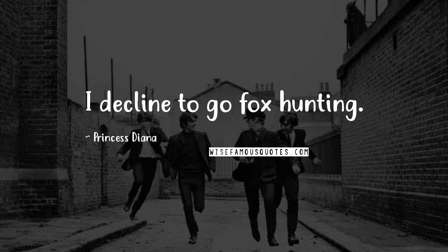 Princess Diana Quotes: I decline to go fox hunting.