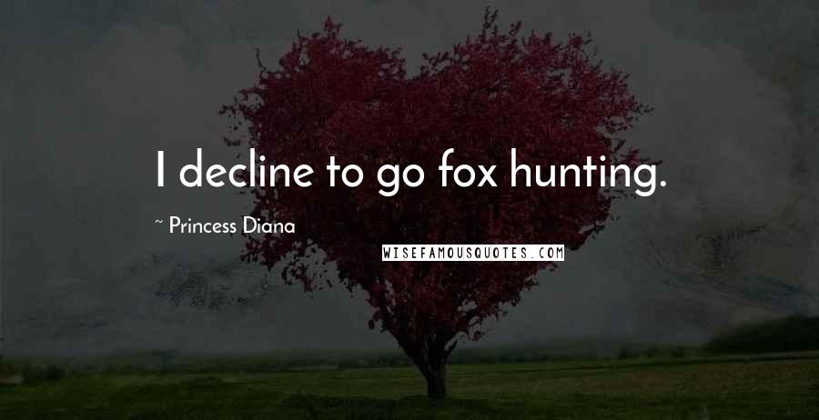 Princess Diana Quotes: I decline to go fox hunting.