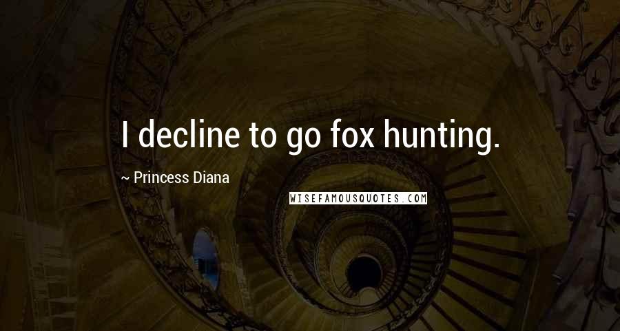 Princess Diana Quotes: I decline to go fox hunting.