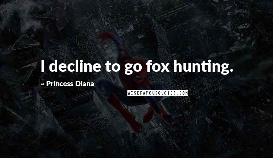 Princess Diana Quotes: I decline to go fox hunting.