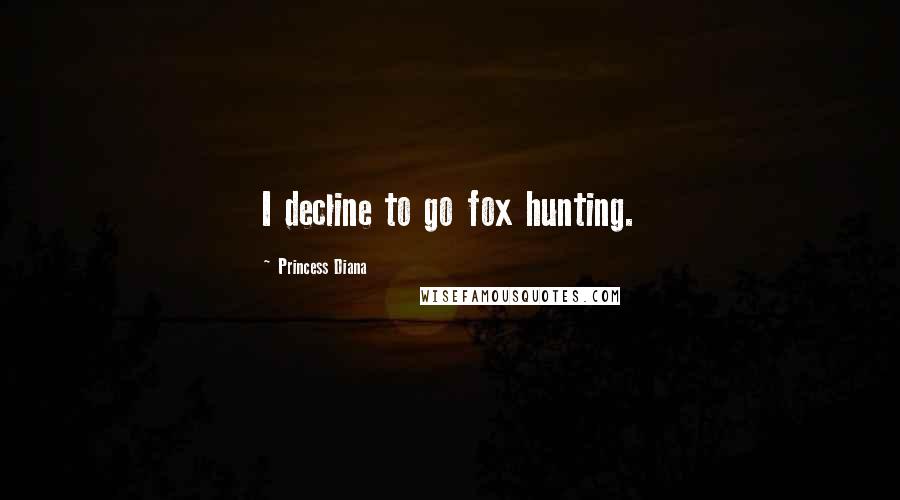 Princess Diana Quotes: I decline to go fox hunting.