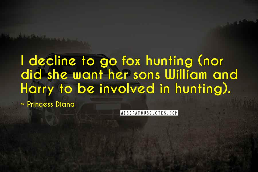 Princess Diana Quotes: I decline to go fox hunting (nor did she want her sons William and Harry to be involved in hunting).