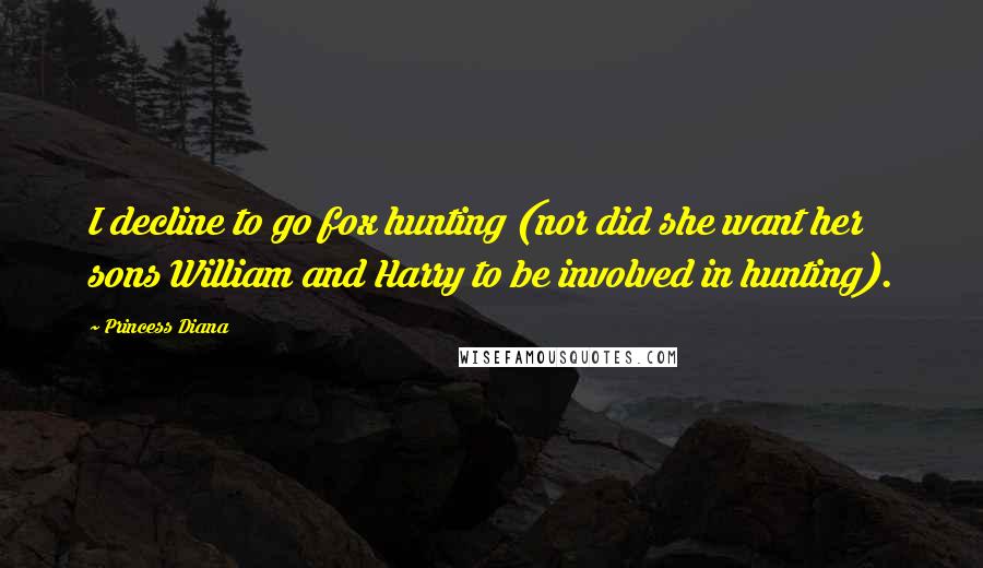 Princess Diana Quotes: I decline to go fox hunting (nor did she want her sons William and Harry to be involved in hunting).