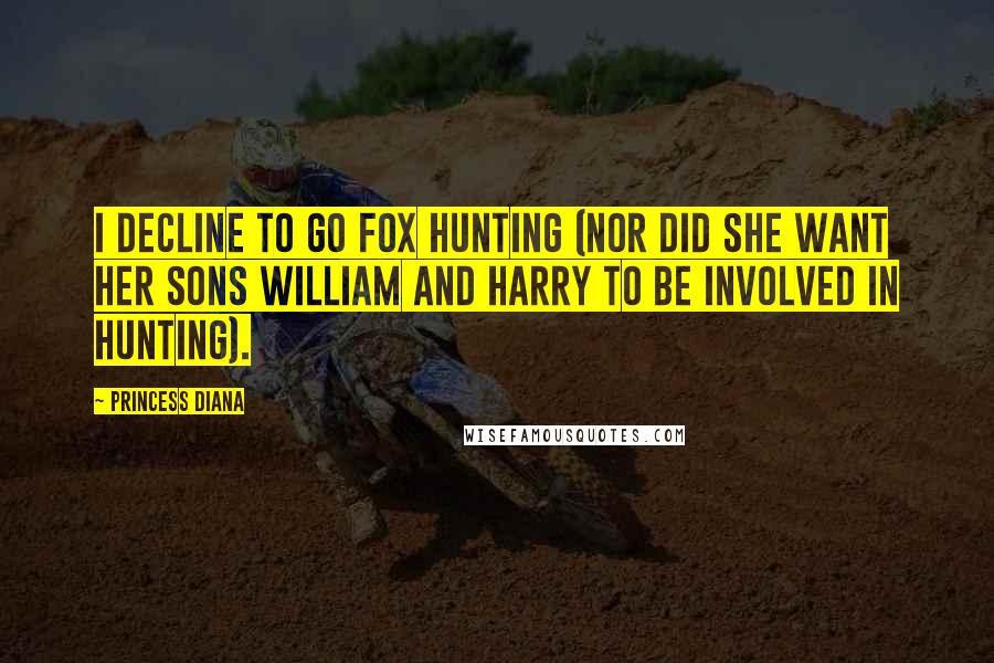Princess Diana Quotes: I decline to go fox hunting (nor did she want her sons William and Harry to be involved in hunting).