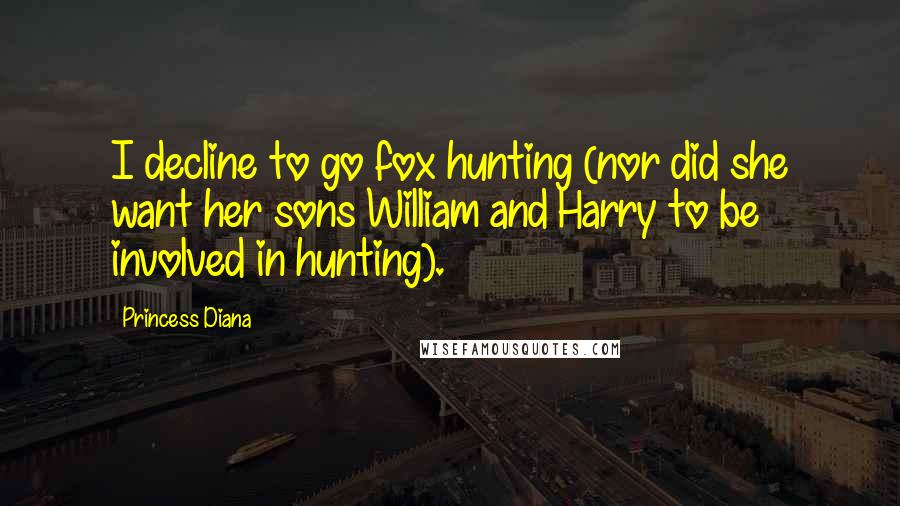 Princess Diana Quotes: I decline to go fox hunting (nor did she want her sons William and Harry to be involved in hunting).