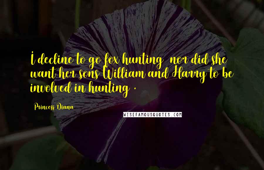 Princess Diana Quotes: I decline to go fox hunting (nor did she want her sons William and Harry to be involved in hunting).
