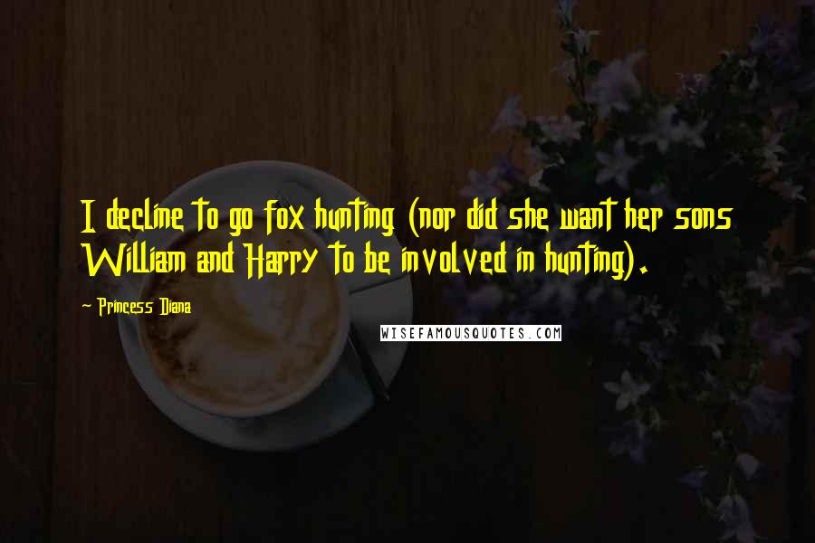 Princess Diana Quotes: I decline to go fox hunting (nor did she want her sons William and Harry to be involved in hunting).