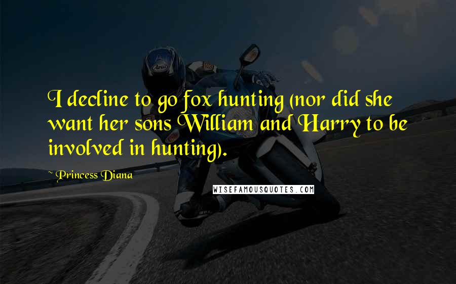 Princess Diana Quotes: I decline to go fox hunting (nor did she want her sons William and Harry to be involved in hunting).