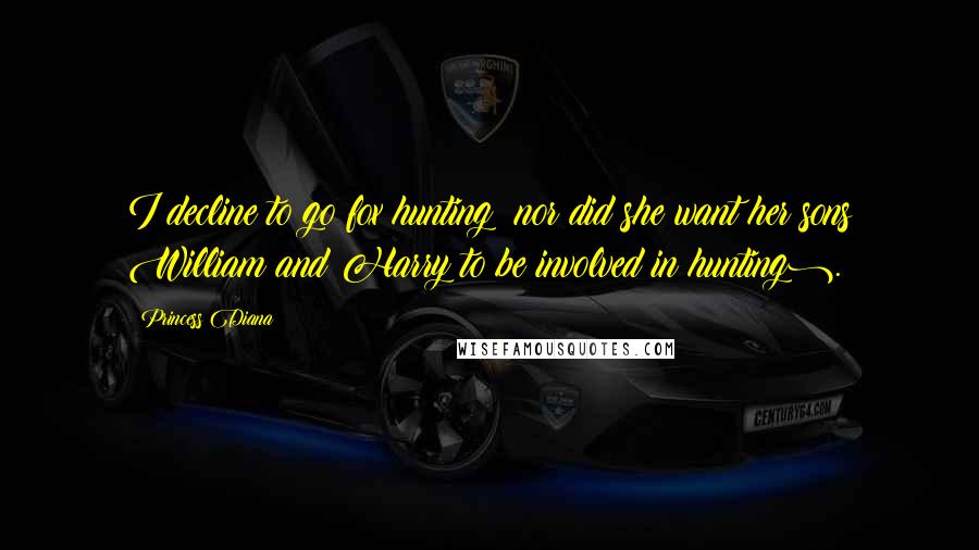 Princess Diana Quotes: I decline to go fox hunting (nor did she want her sons William and Harry to be involved in hunting).