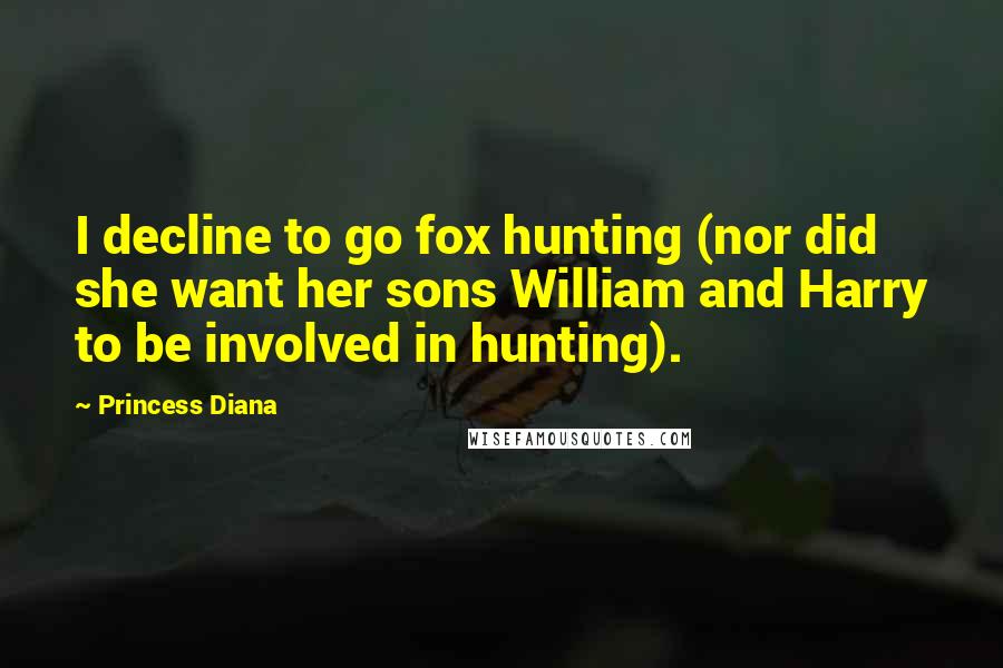 Princess Diana Quotes: I decline to go fox hunting (nor did she want her sons William and Harry to be involved in hunting).