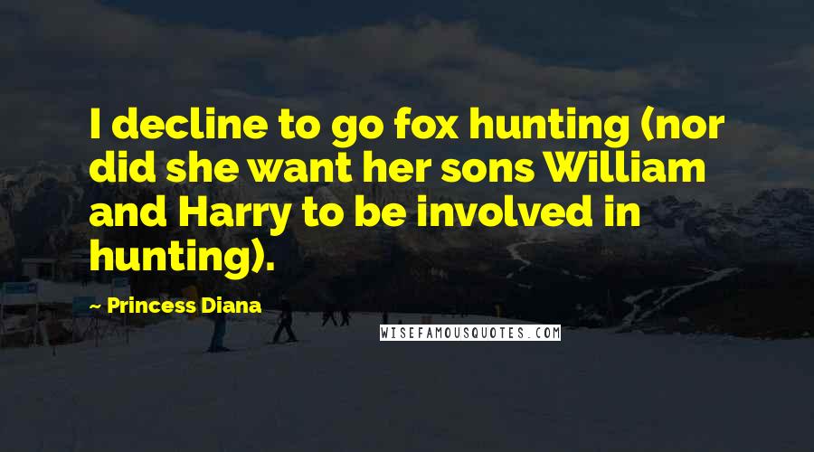 Princess Diana Quotes: I decline to go fox hunting (nor did she want her sons William and Harry to be involved in hunting).