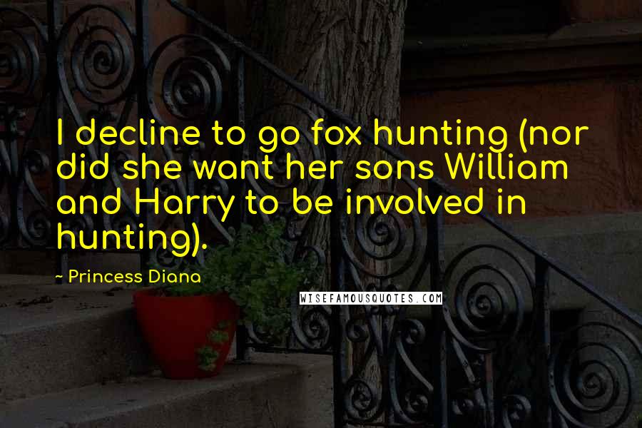 Princess Diana Quotes: I decline to go fox hunting (nor did she want her sons William and Harry to be involved in hunting).