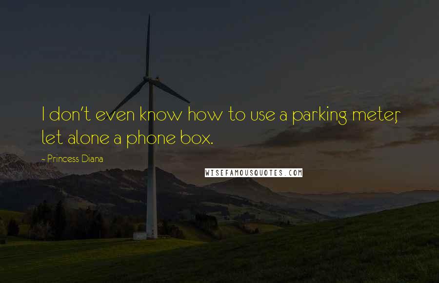 Princess Diana Quotes: I don't even know how to use a parking meter, let alone a phone box.