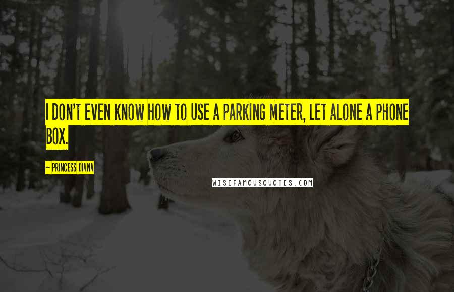 Princess Diana Quotes: I don't even know how to use a parking meter, let alone a phone box.