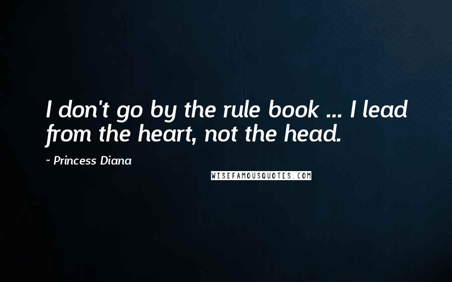 Princess Diana Quotes: I don't go by the rule book ... I lead from the heart, not the head.