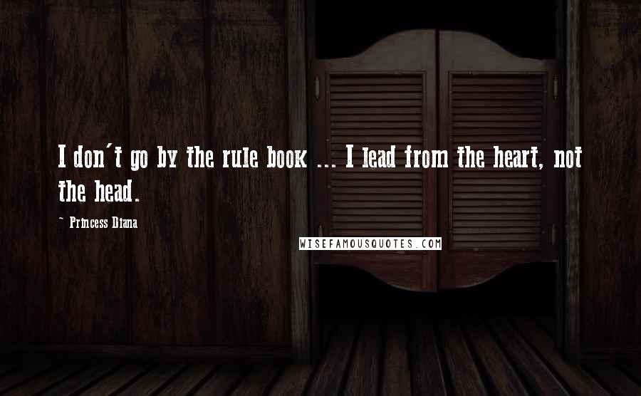 Princess Diana Quotes: I don't go by the rule book ... I lead from the heart, not the head.