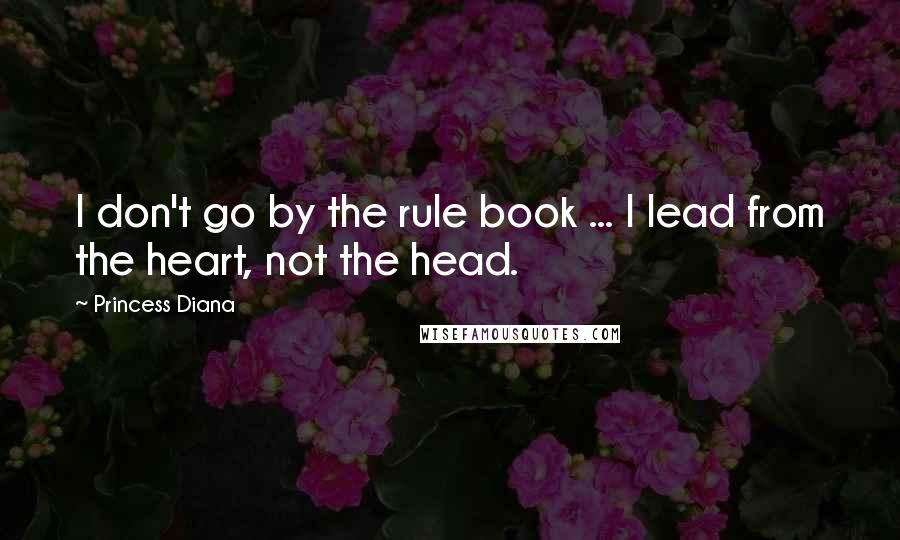 Princess Diana Quotes: I don't go by the rule book ... I lead from the heart, not the head.