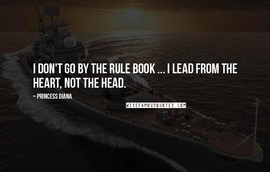 Princess Diana Quotes: I don't go by the rule book ... I lead from the heart, not the head.