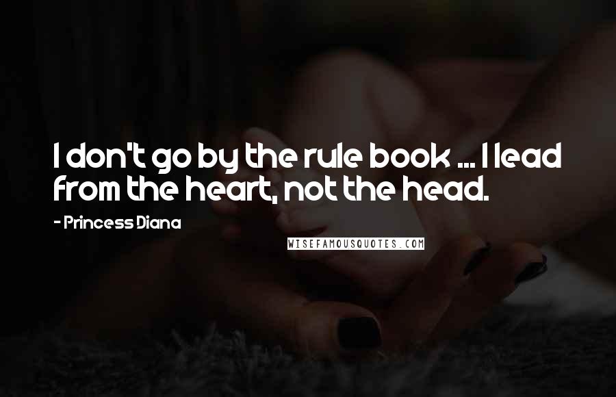 Princess Diana Quotes: I don't go by the rule book ... I lead from the heart, not the head.