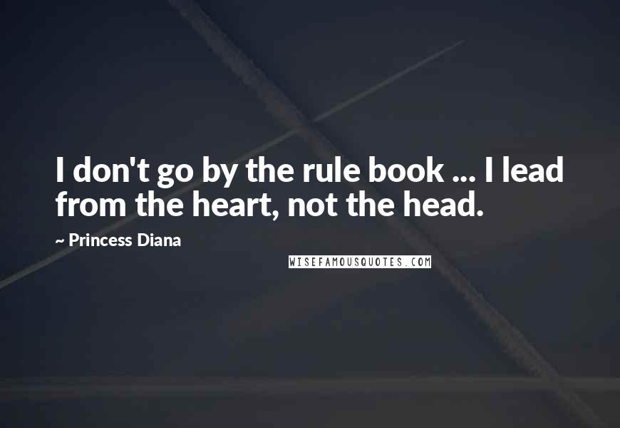 Princess Diana Quotes: I don't go by the rule book ... I lead from the heart, not the head.