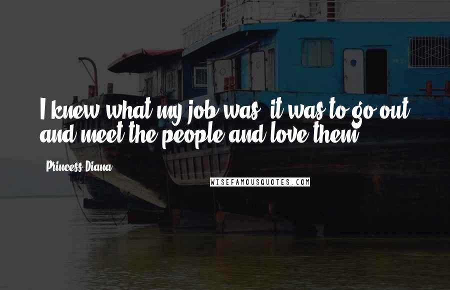 Princess Diana Quotes: I knew what my job was; it was to go out and meet the people and love them.