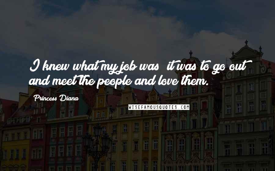 Princess Diana Quotes: I knew what my job was; it was to go out and meet the people and love them.