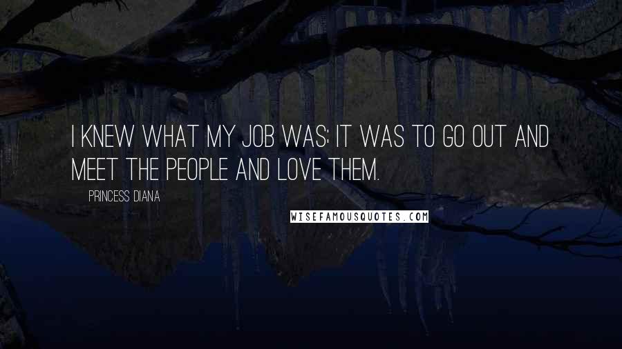 Princess Diana Quotes: I knew what my job was; it was to go out and meet the people and love them.