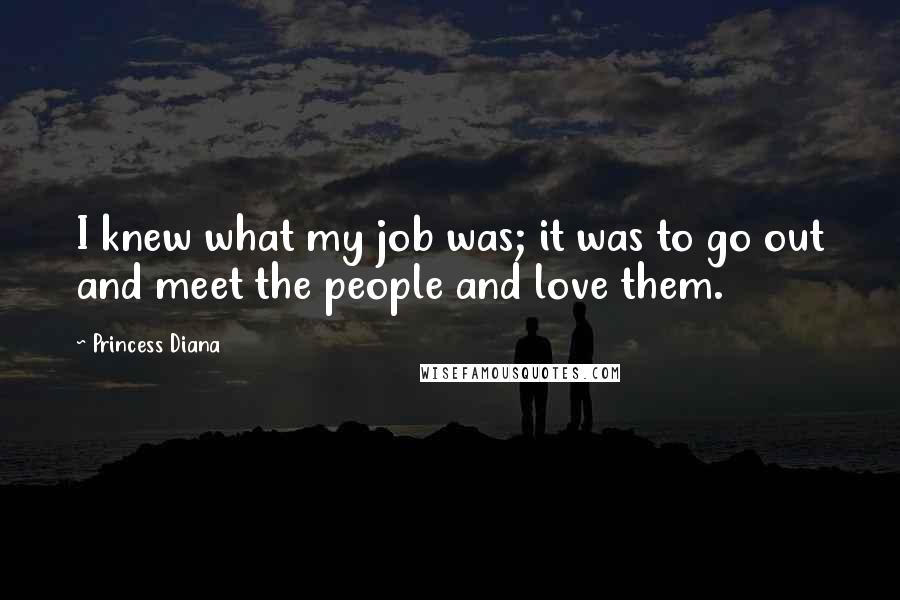 Princess Diana Quotes: I knew what my job was; it was to go out and meet the people and love them.