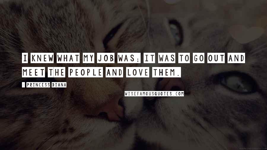 Princess Diana Quotes: I knew what my job was; it was to go out and meet the people and love them.