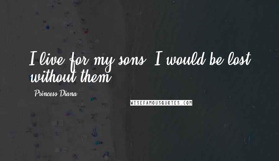 Princess Diana Quotes: I live for my sons. I would be lost without them.