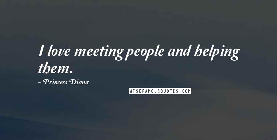 Princess Diana Quotes: I love meeting people and helping them.