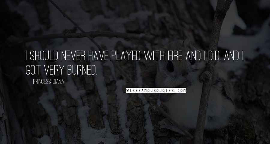 Princess Diana Quotes: I should never have played with fire and I did. And I got very burned.