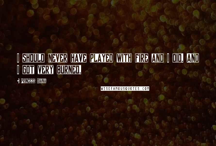 Princess Diana Quotes: I should never have played with fire and I did. And I got very burned.