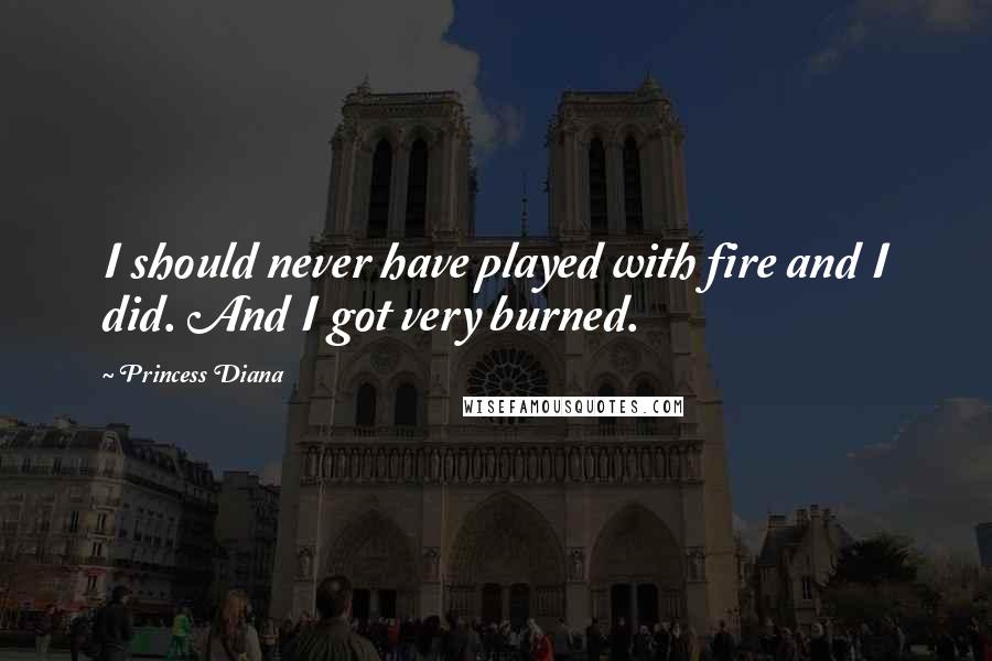 Princess Diana Quotes: I should never have played with fire and I did. And I got very burned.