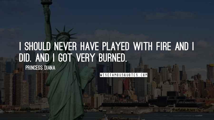 Princess Diana Quotes: I should never have played with fire and I did. And I got very burned.