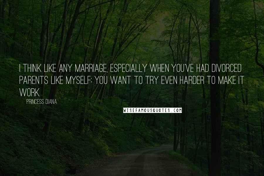 Princess Diana Quotes: I think like any marriage, especially when you've had divorced parents like myself; you want to try even harder to make it work.