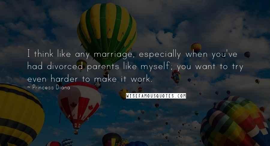 Princess Diana Quotes: I think like any marriage, especially when you've had divorced parents like myself; you want to try even harder to make it work.