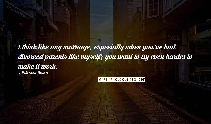 Princess Diana Quotes: I think like any marriage, especially when you've had divorced parents like myself; you want to try even harder to make it work.