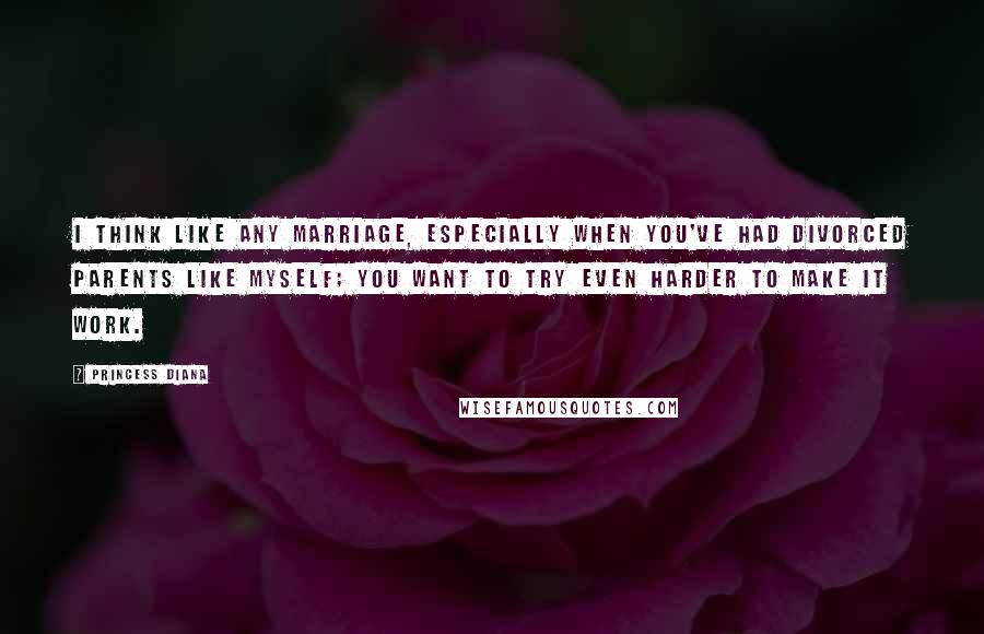 Princess Diana Quotes: I think like any marriage, especially when you've had divorced parents like myself; you want to try even harder to make it work.