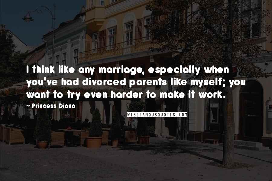 Princess Diana Quotes: I think like any marriage, especially when you've had divorced parents like myself; you want to try even harder to make it work.