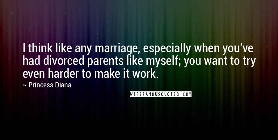 Princess Diana Quotes: I think like any marriage, especially when you've had divorced parents like myself; you want to try even harder to make it work.