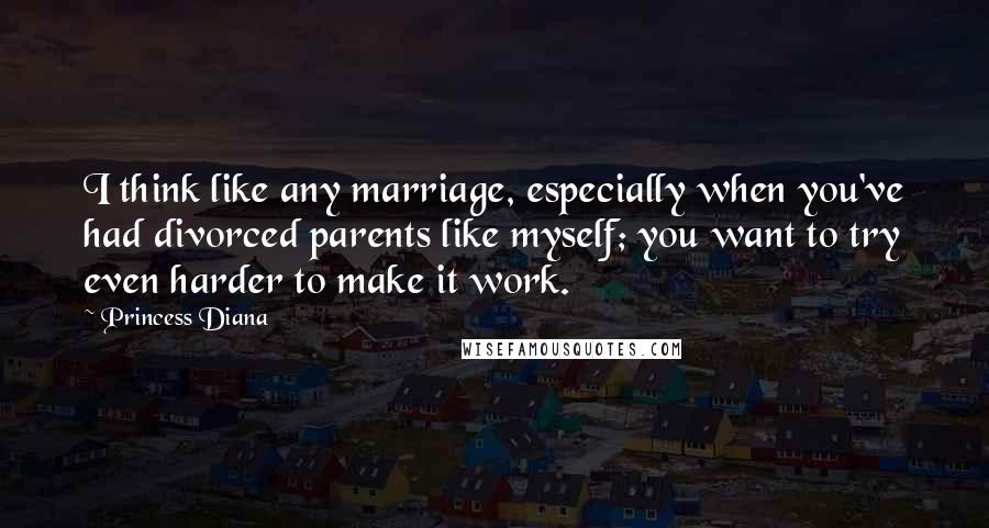 Princess Diana Quotes: I think like any marriage, especially when you've had divorced parents like myself; you want to try even harder to make it work.