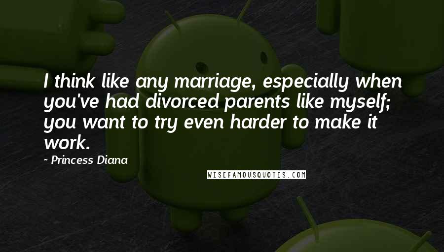 Princess Diana Quotes: I think like any marriage, especially when you've had divorced parents like myself; you want to try even harder to make it work.