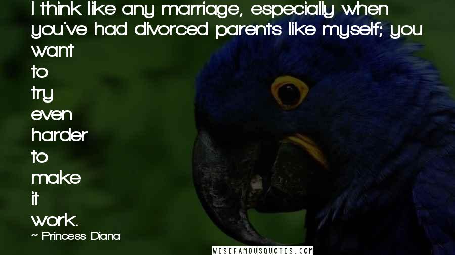 Princess Diana Quotes: I think like any marriage, especially when you've had divorced parents like myself; you want to try even harder to make it work.