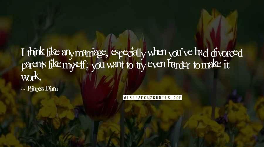 Princess Diana Quotes: I think like any marriage, especially when you've had divorced parents like myself; you want to try even harder to make it work.