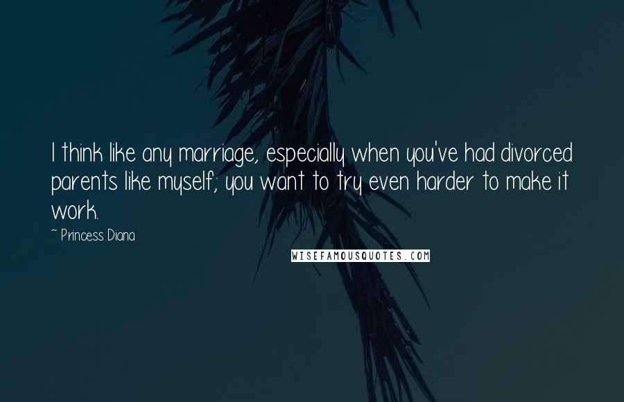 Princess Diana Quotes: I think like any marriage, especially when you've had divorced parents like myself; you want to try even harder to make it work.