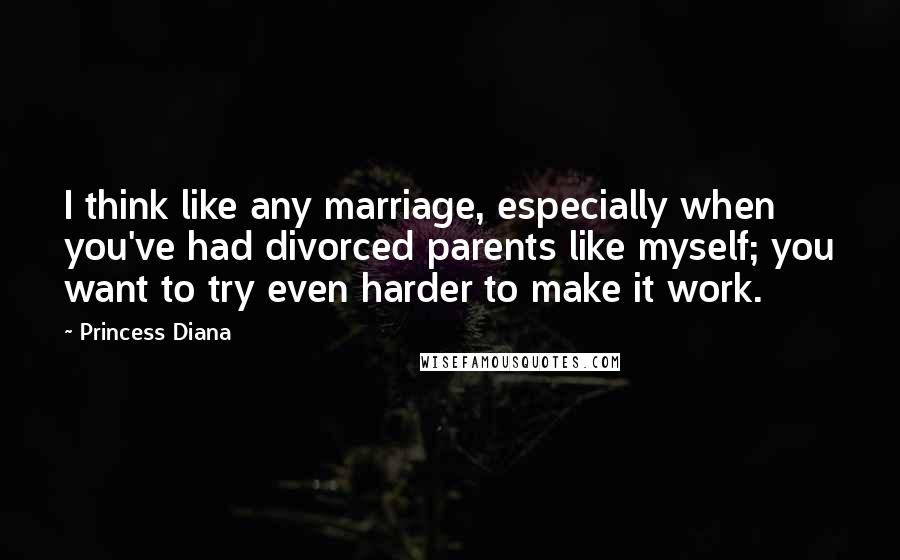 Princess Diana Quotes: I think like any marriage, especially when you've had divorced parents like myself; you want to try even harder to make it work.