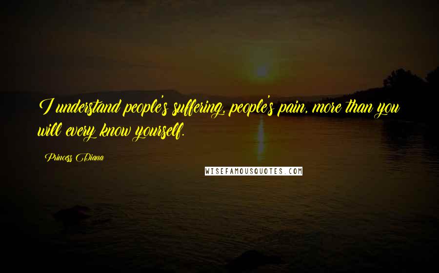 Princess Diana Quotes: I understand people's suffering, people's pain, more than you will every know yourself.